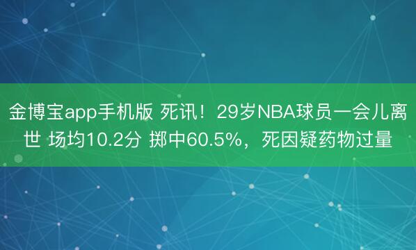金博宝app手机版 死讯！29岁NBA球员一会儿离世 场均10.2分 掷中60.5%，死因疑药物过量