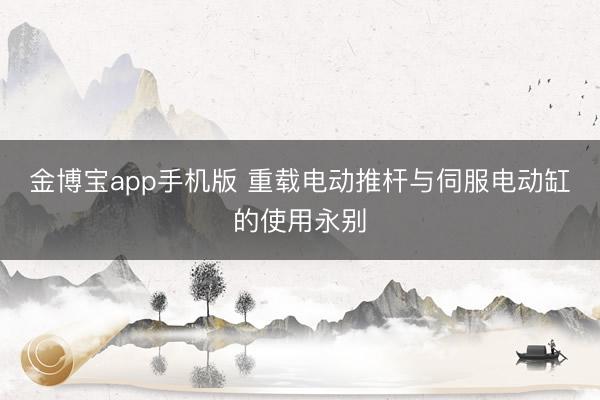 金博宝app手机版 重载电动推杆与伺服电动缸的使用永别