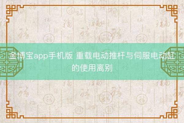 金博宝app手机版 重载电动推杆与伺服电动缸的使用离别