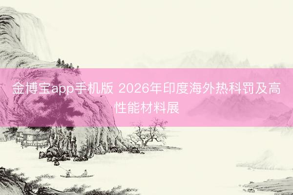 金博宝app手机版 2026年印度海外热科罚及高性能材料展