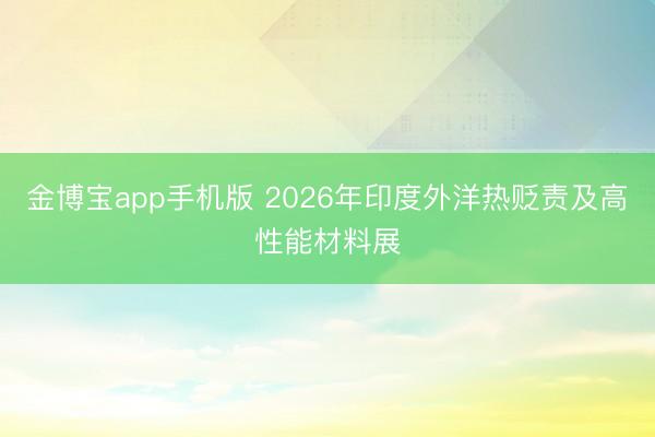 金博宝app手机版 2026年印度外洋热贬责及高性能材料展