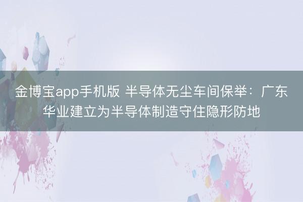 金博宝app手机版 半导体无尘车间保举：广东华业建立为半导体制造守住隐形防地