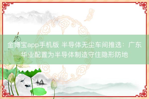 金博宝app手机版 半导体无尘车间推选：广东华业配置为半导体制造守住隐形防地