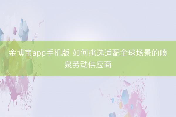金博宝app手机版 如何挑选适配全球场景的喷泉劳动供应商