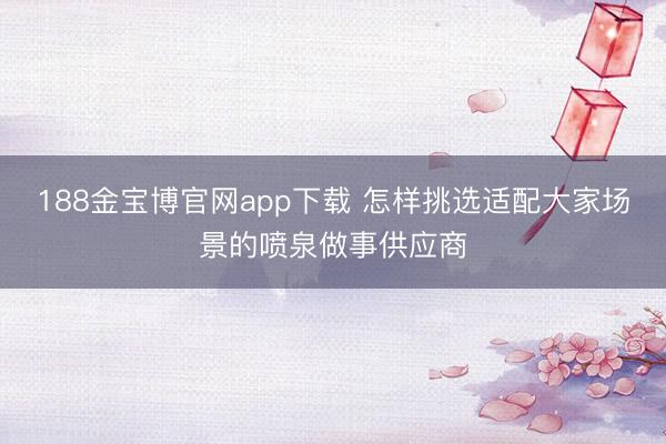 188金宝博官网app下载 怎样挑选适配大家场景的喷泉做事供应商