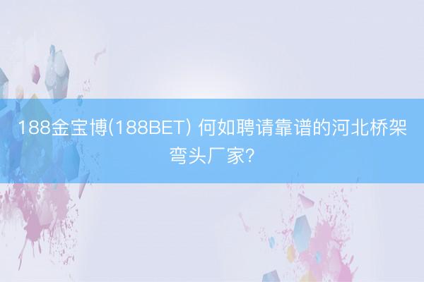 188金宝博(188BET) 何如聘请靠谱的河北桥架弯头厂家？