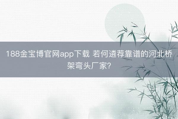 188金宝博官网app下载 若何遴荐靠谱的河北桥架弯头厂家？