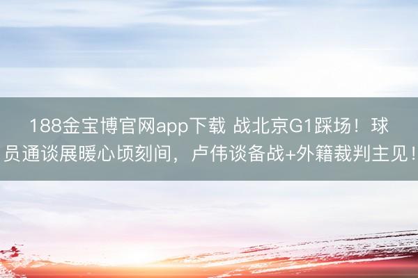 188金宝博官网app下载 战北京G1踩场！球员通谈展暖心顷刻间，卢伟谈备战+外籍裁判主见！