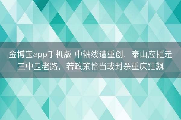 金博宝app手机版 中轴线遭重创，泰山应拒走三中卫老路，若政策恰当或封杀重庆狂飙
