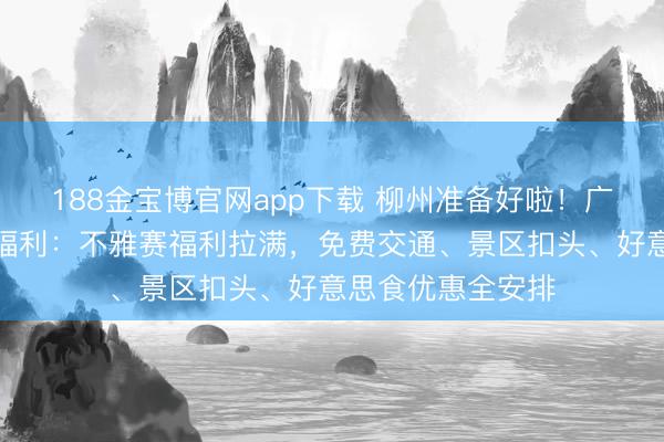 188金宝博官网app下载 柳州准备好啦！广西县超总决赛送福利：不雅赛福利拉满，免费交通、景区扣头、好意思食优惠全安排