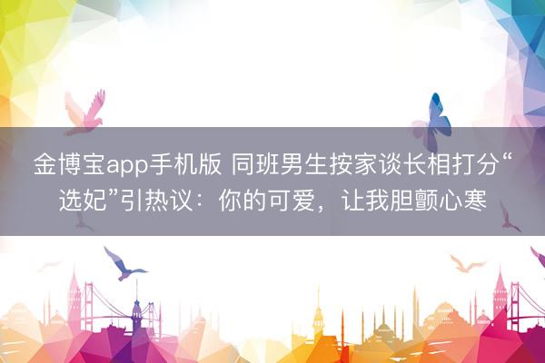 金博宝app手机版 同班男生按家谈长相打分“选妃”引热议：你的可爱，让我胆颤心寒