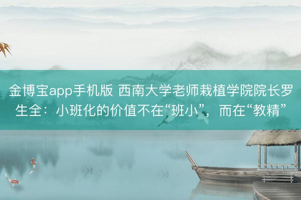 金博宝app手机版 西南大学老师栽植学院院长罗生全：小班化的价值不在“班小”，而在“教精”
