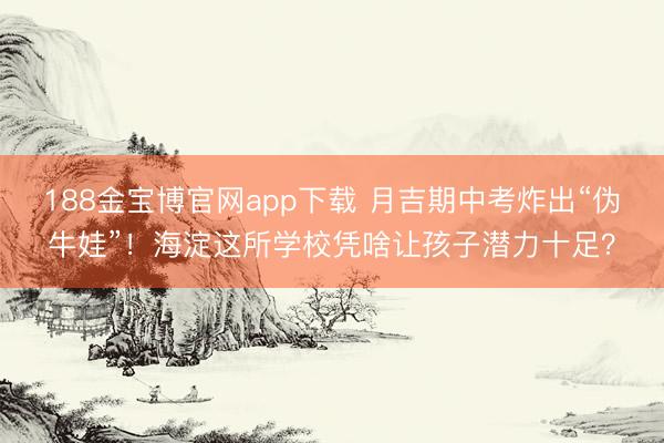 188金宝博官网app下载 月吉期中考炸出“伪牛娃”！海淀这所学校凭啥让孩子潜力十足？