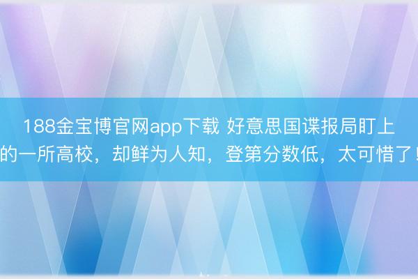188金宝博官网app下载 好意思国谍报局盯上的一所高校，却鲜为人知，登第分数低，太可惜了！