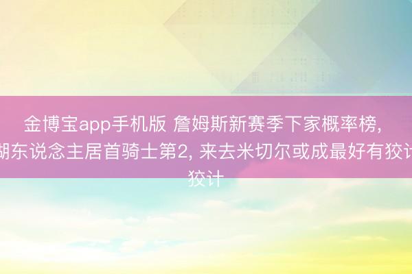 金博宝app手机版 詹姆斯新赛季下家概率榜， 湖东说念主居首骑士第2， 来去米切尔或成最好有狡计