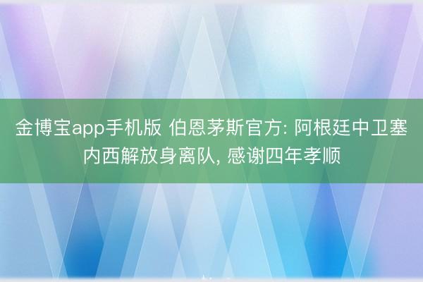金博宝app手机版 伯恩茅斯官方: 阿根廷中卫塞内西解放身离队， 感谢四年孝顺