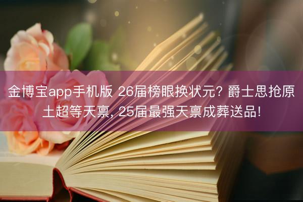 金博宝app手机版 26届榜眼换状元? 爵士思抢原土超等天禀， 25届最强天禀成葬送品!