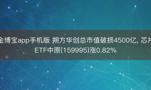 金博宝app手机版 朔方华创总市值破损4500亿， 芯片ETF中原(159995)涨0.82%
