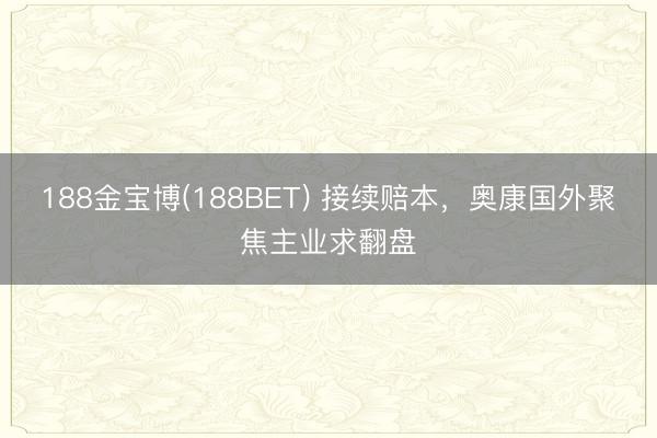 188金宝博(188BET) 接续赔本，奥康国外聚焦主业求翻盘
