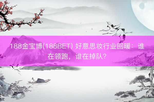 188金宝博(188BET) 好意思妆行业回暖：谁在领跑，谁在掉队？