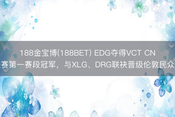 188金宝博(188BET) EDG夺得VCT CN联赛第一赛段冠军，与XLG、DRG联袂晋级伦敦民众赛