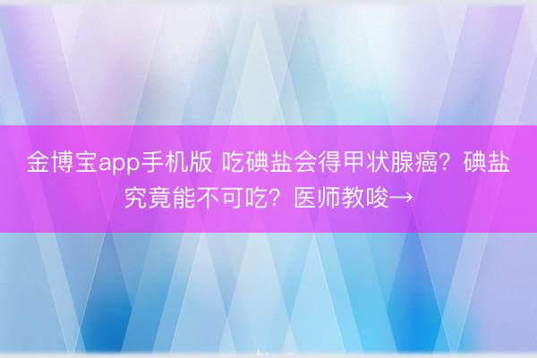 金博宝app手机版 吃碘盐会得甲状腺癌？碘盐究竟能不可吃？医师教唆→
