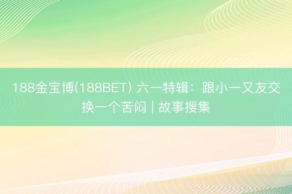 188金宝博(188BET) 六一特辑：跟小一又友交换一个苦闷 | 故事搜集