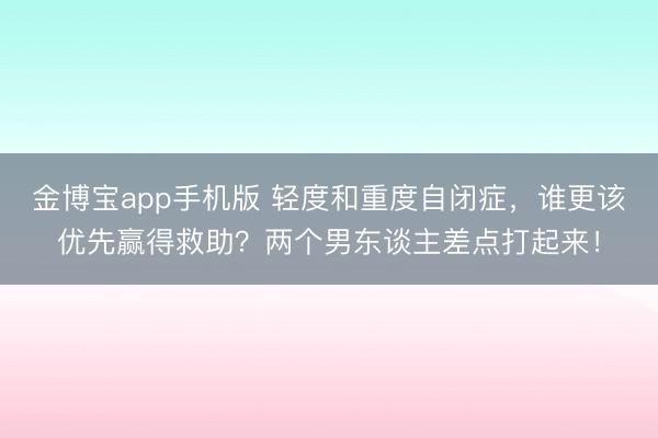 金博宝app手机版 轻度和重度自闭症，谁更该优先赢得救助？两个男东谈主差点打起来！