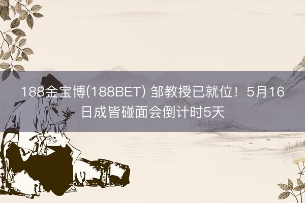 188金宝博(188BET) 邹教授已就位！5月16日成皆碰面会倒计时5天
