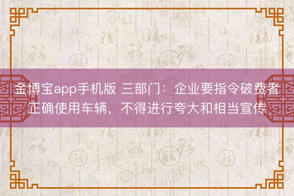 金博宝app手机版 三部门：企业要指令破费者正确使用车辆，不得进行夸大和相当宣传