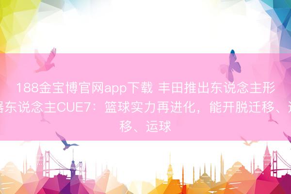 188金宝博官网app下载 丰田推出东说念主形机器东说念主CUE7：篮球实力再进化，能开脱迁移、运球