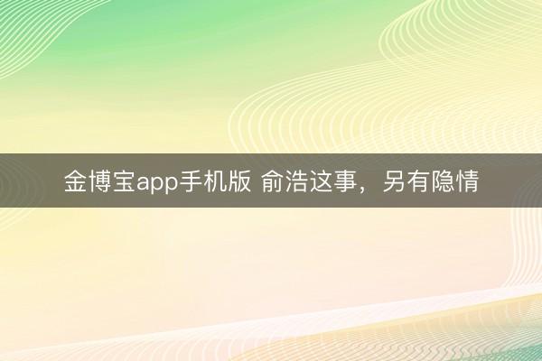 金博宝app手机版 俞浩这事，另有隐情