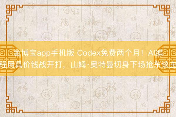 金博宝app手机版 Codex免费两个月！AI编程用具价钱战开打，山姆·奥特曼切身下场抢东谈主