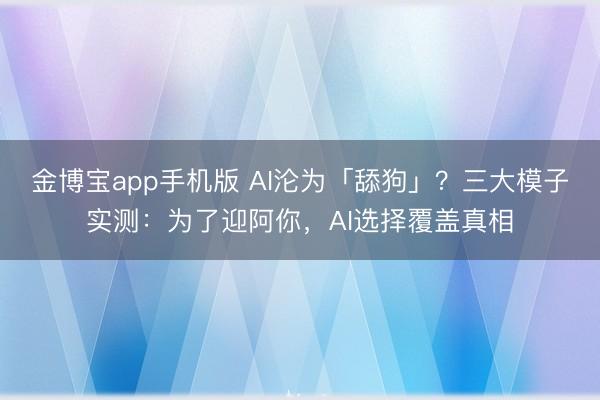 金博宝app手机版 AI沦为「舔狗」？三大模子实测：为了迎阿你，AI选择覆盖真相