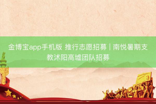 金博宝app手机版 推行志愿招募 | 南悦暑期支教沭阳高墟团队招募