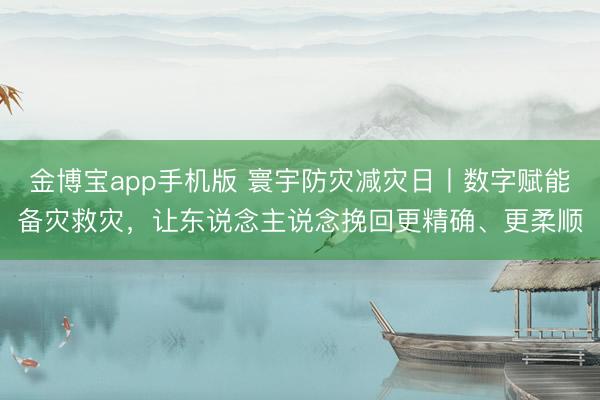 金博宝app手机版 寰宇防灾减灾日丨数字赋能备灾救灾，让东说念主说念挽回更精确、更柔顺