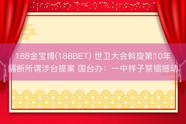 188金宝博(188BET) 世卫大会斡旋第10年隔断所谓涉