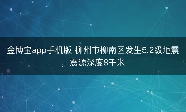 金博宝app手机版 柳州市柳南区发生5.2级地震，震源深度8