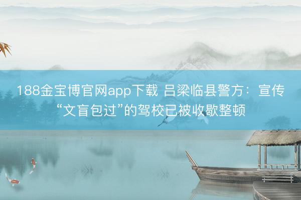 188金宝博官网app下载 吕梁临县警方：宣传“文盲包过”的驾校已被收歇整顿
