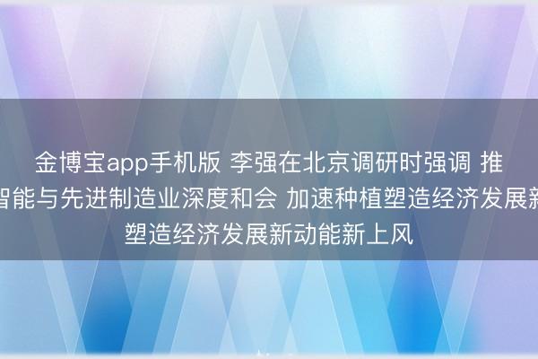 金博宝app手机版 李强在北京调研时强调 推动东谈主工智能与