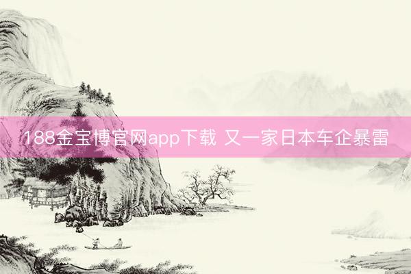 188金宝博官网app下载 又一家日本车企暴雷