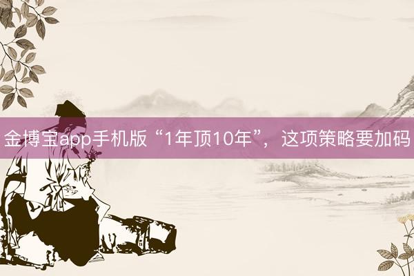 金博宝app手机版 “1年顶10年”，这项策略要加码