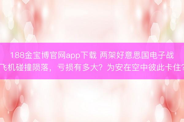 188金宝博官网app下载 两架好意思国电子战飞机碰撞陨落，亏损有多大？为安在空中彼此卡住？