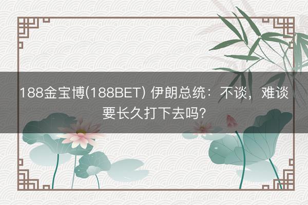 188金宝博(188BET) 伊朗总统：不谈，难谈要长久打下去吗？