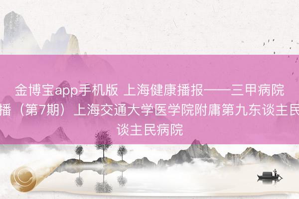 金博宝app手机版 上海健康播报——三甲病院大直播（第7期）上海交通大学医学院附庸第九东谈主民病院