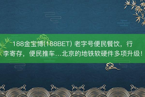 188金宝博(188BET) 老字号便民餐饮，行李寄存，便民推车…北京的地铁软硬件多项升级！