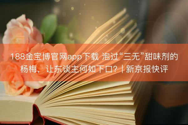 188金宝博官网app下载 泡过“三无”甜味剂的杨梅，让东谈主何如下口？| 新京报快评