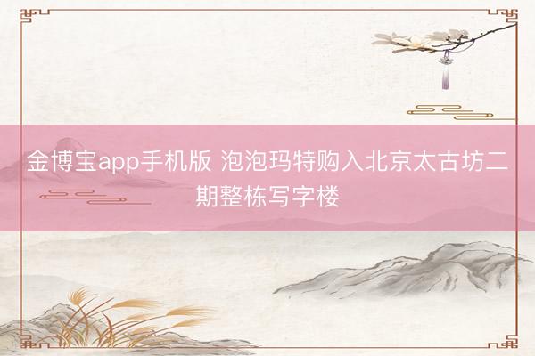 金博宝app手机版 泡泡玛特购入北京太古坊二期整栋写字楼