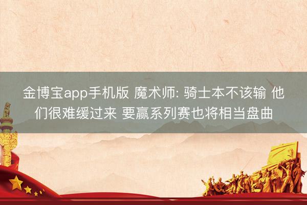 金博宝app手机版 魔术师: 骑士本不该输 他们很难缓过来 要赢系列赛也将相当盘曲
