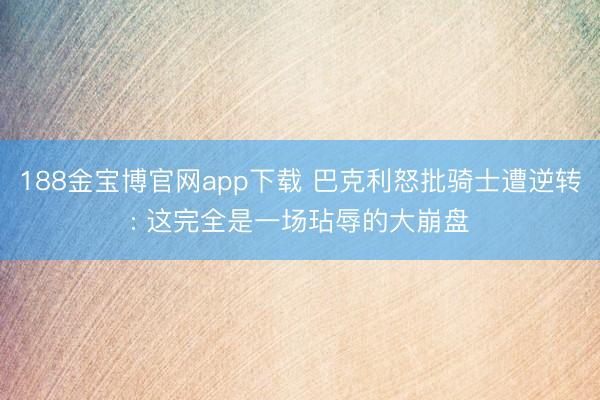 188金宝博官网app下载 巴克利怒批骑士遭逆转: 这完全是一场玷辱的大崩盘